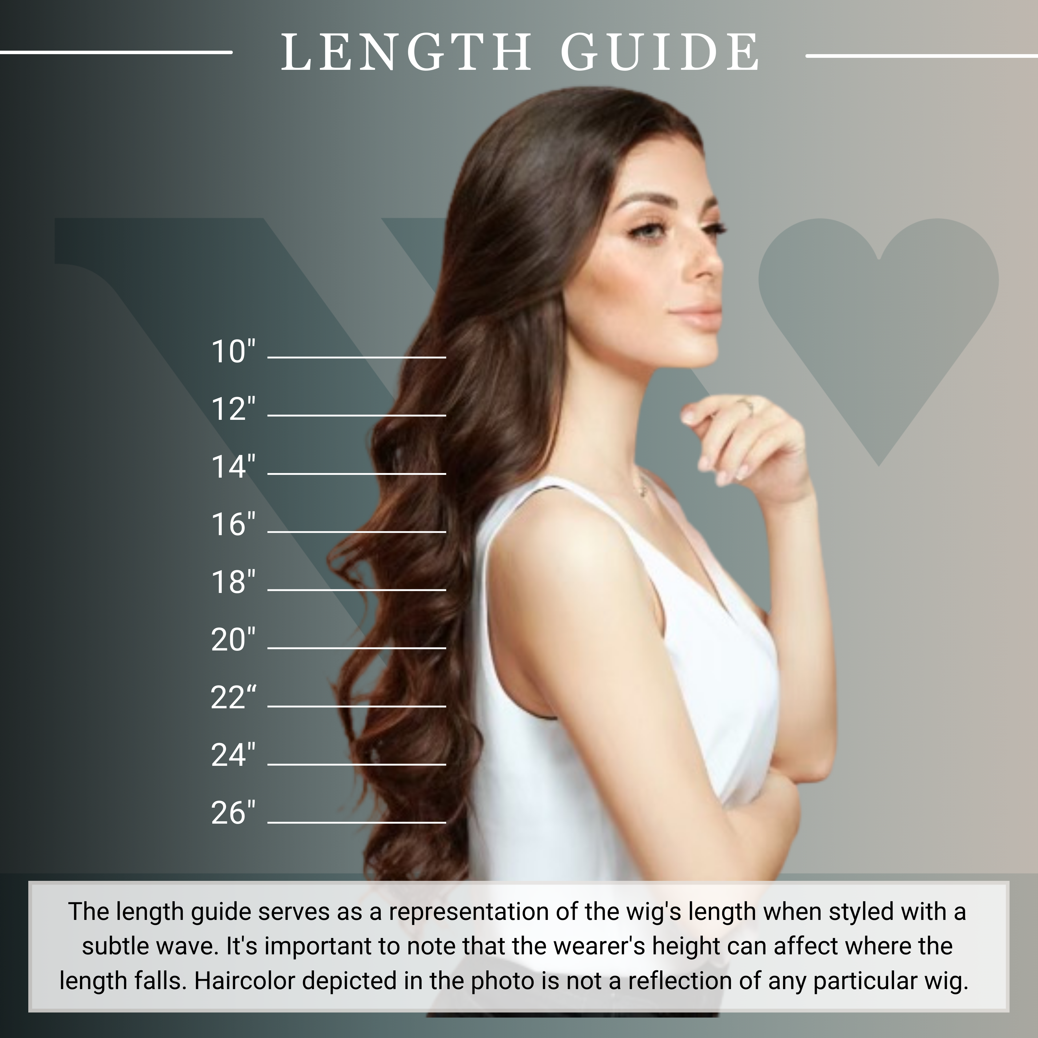 length guide serves as a representation of the wig's length when styled with a
subtle wave. It's important to note that the wearer's height can affect where the
length falls. Haircolor depicted in the photo is not a reflection of any particular wig.
